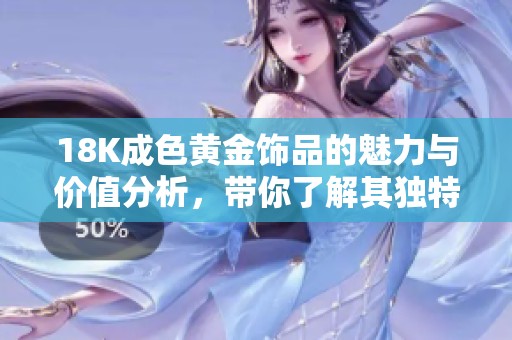 18K成色黄金饰品的魅力与价值分析，带你了解其独特之处