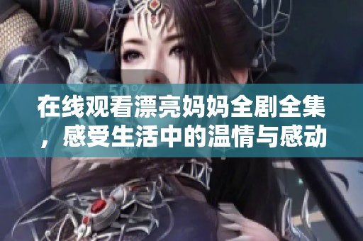 在线观看漂亮妈妈全剧全集，感受生活中的温情与感动