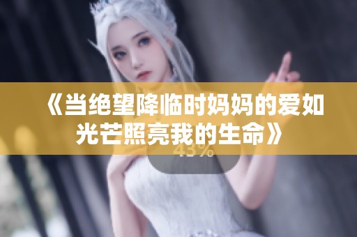 《当绝望降临时妈妈的爱如光芒照亮我的生命》