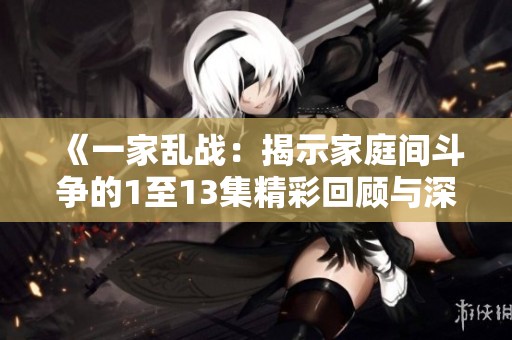 《一家乱战：揭示家庭间斗争的1至13集精彩回顾与深度分析》
