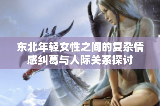 东北年轻女性之间的复杂情感纠葛与人际关系探讨