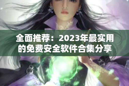 全面推荐：2023年最实用的免费安全软件合集分享