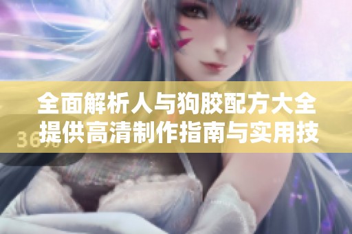 全面解析人与狗胶配方大全 提供高清制作指南与实用技巧