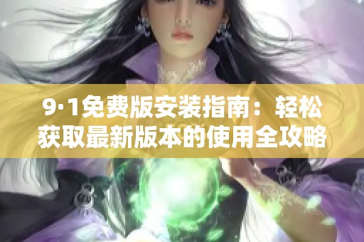 9·1免费版安装指南：轻松获取最新版本的使用全攻略