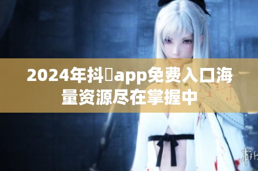 2024年抖抈app免费入口海量资源尽在掌握中