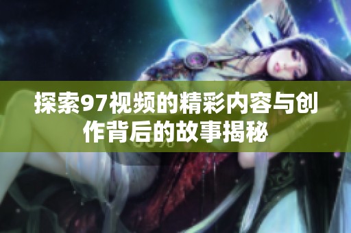 探索97视频的精彩内容与创作背后的故事揭秘