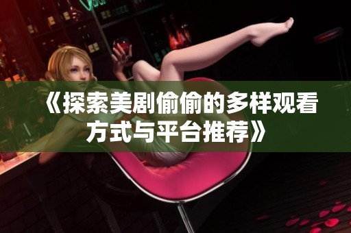 《探索美剧偷偷的多样观看方式与平台推荐》