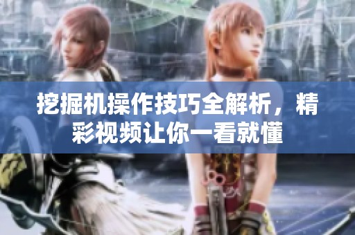 挖掘机操作技巧全解析，精彩视频让你一看就懂