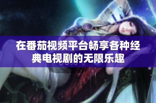 在番茄视频平台畅享各种经典电视剧的无限乐趣