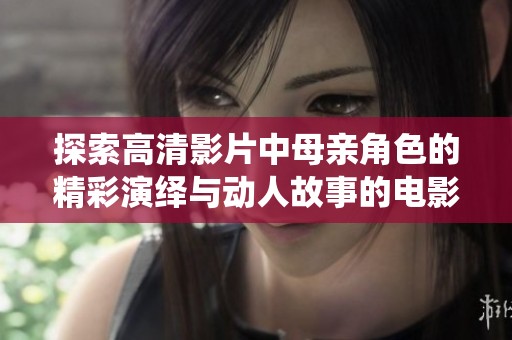 探索高清影片中母亲角色的精彩演绎与动人故事的电影体验