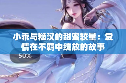 小乖与糙汉的甜蜜较量：爱情在不羁中绽放的故事