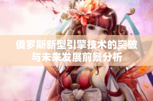 俄罗斯新型引擎技术的突破与未来发展前景分析