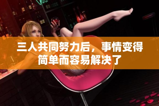 三人共同努力后，事情变得简单而容易解决了