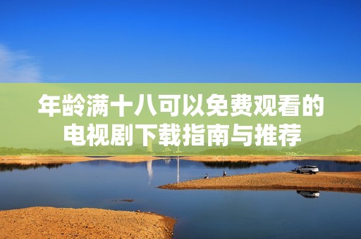 年龄满十八可以免费观看的电视剧下载指南与推荐