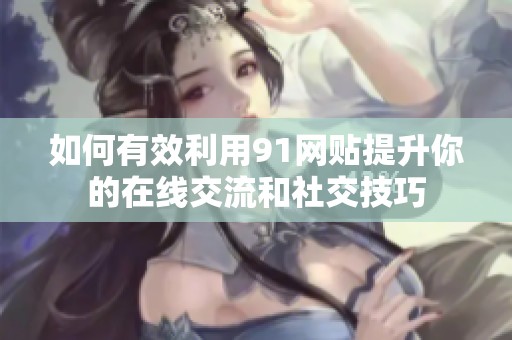 如何有效利用91网贴提升你的在线交流和社交技巧