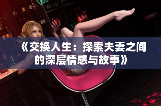《交换人生：探索夫妻之间的深层情感与故事》