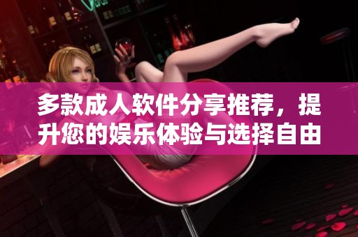 多款成人软件分享推荐，提升您的娱乐体验与选择自由