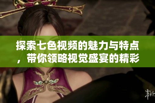 探索七色视频的魅力与特点，带你领略视觉盛宴的精彩世界