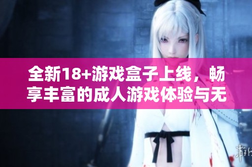 全新18+游戏盒子上线，畅享丰富的成人游戏体验与无限乐趣