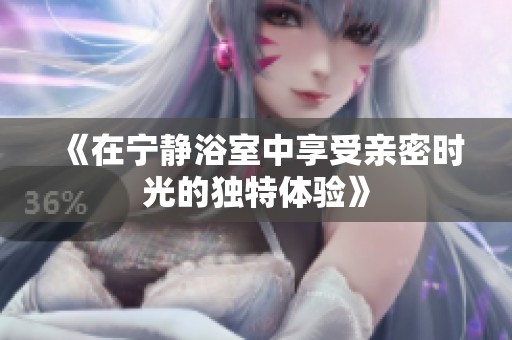 《在宁静浴室中享受亲密时光的独特体验》