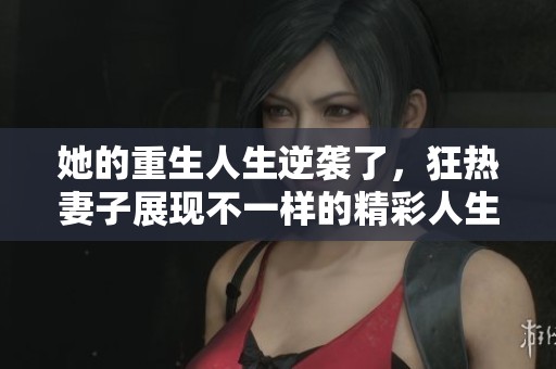 她的重生人生逆袭了，狂热妻子展现不一样的精彩人生