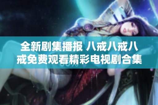全新剧集播报 八戒八戒八戒免费观看精彩电视剧合集推荐