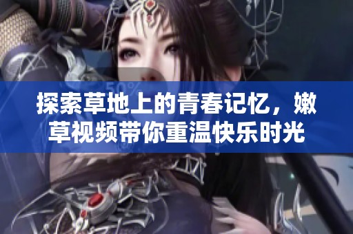 探索草地上的青春记忆，嫩草视频带你重温快乐时光