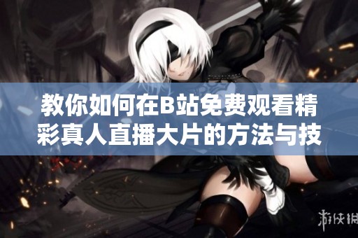 教你如何在B站免费观看精彩真人直播大片的方法与技巧