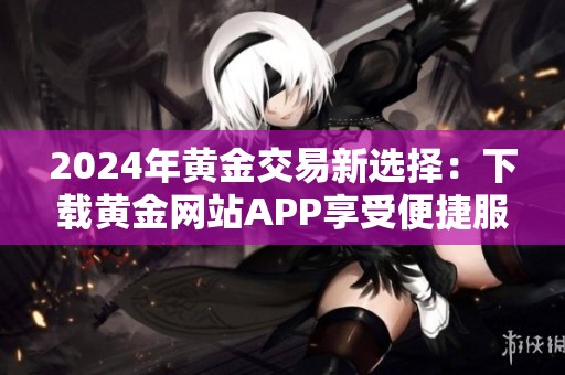 2024年黄金交易新选择：下载黄金网站APP享受便捷服务