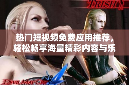 热门短视频免费应用推荐，轻松畅享海量精彩内容与乐趣