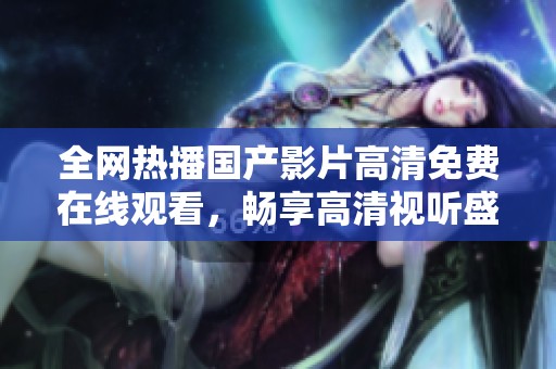 全网热播国产影片高清免费在线观看，畅享高清视听盛宴！