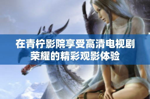 在青柠影院享受高清电视剧荣耀的精彩观影体验