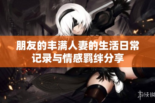 朋友的丰满人妻的生活日常记录与情感羁绊分享