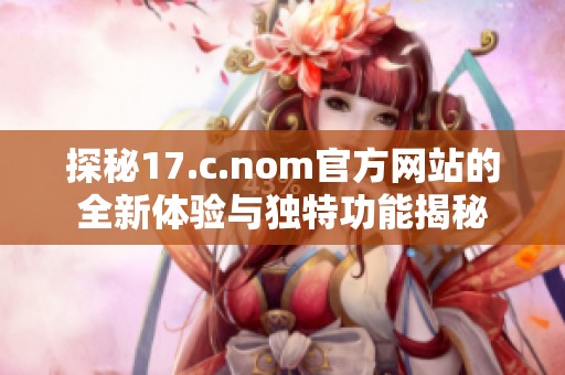 探秘17.c.nom官方网站的全新体验与独特功能揭秘