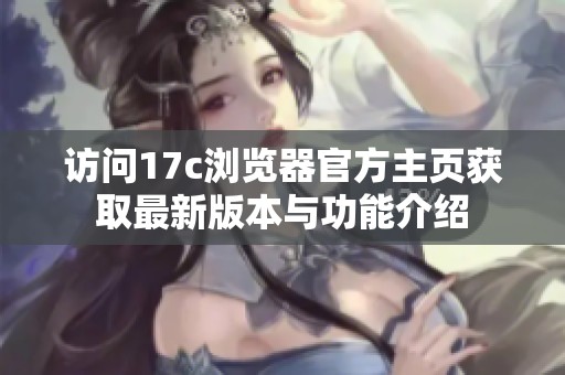 访问17c浏览器官方主页获取最新版本与功能介绍