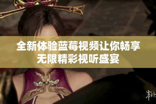 全新体验蓝莓视频让你畅享无限精彩视听盛宴