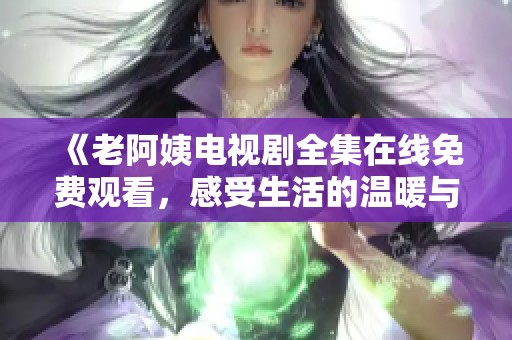 《老阿姨电视剧全集在线免费观看，感受生活的温暖与真实》
