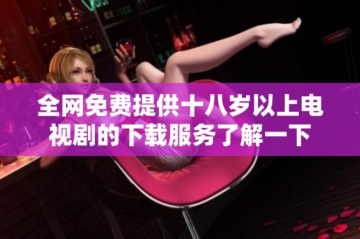 全网免费提供十八岁以上电视剧的下载服务了解一下
