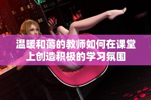 温暖和蔼的教师如何在课堂上创造积极的学习氛围
