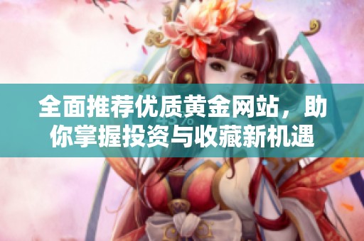 全面推荐优质黄金网站，助你掌握投资与收藏新机遇