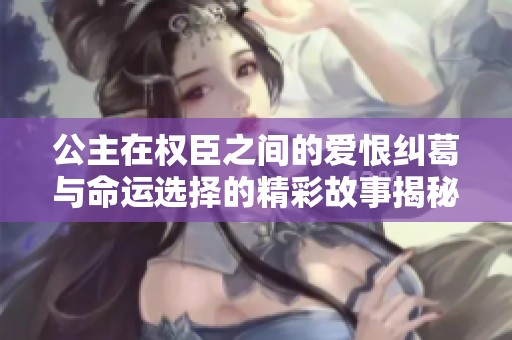 公主在权臣之间的爱恨纠葛与命运选择的精彩故事揭秘