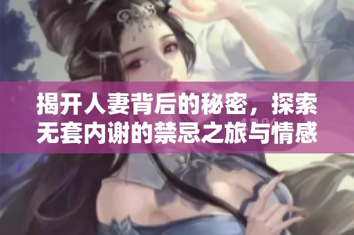 揭开人妻背后的秘密，探索无套内谢的禁忌之旅与情感纠葛