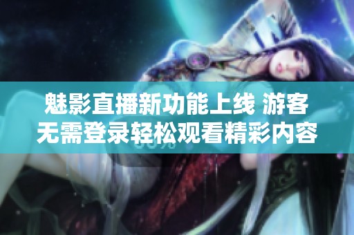 魅影直播新功能上线 游客无需登录轻松观看精彩内容
