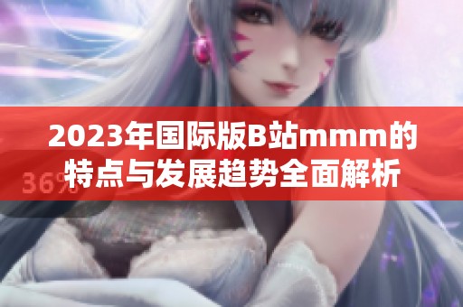2023年国际版B站mmm的特点与发展趋势全面解析