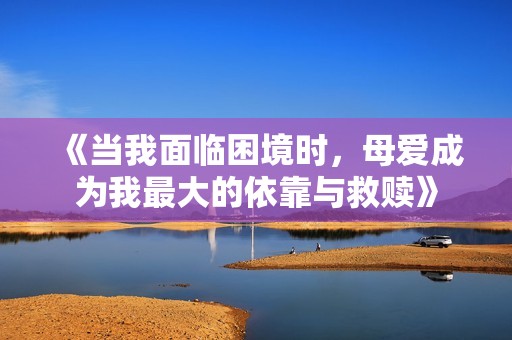 《当我面临困境时，母爱成为我最大的依靠与救赎》