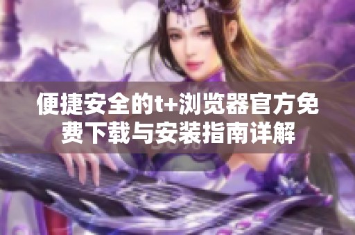便捷安全的t+浏览器官方免费下载与安装指南详解