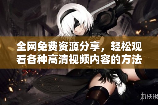 全网免费资源分享，轻松观看各种高清视频内容的方法与推荐