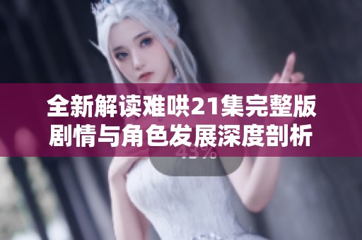 全新解读难哄21集完整版剧情与角色发展深度剖析