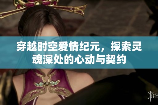 穿越时空爱情纪元，探索灵魂深处的心动与契约