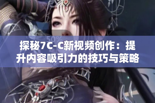 探秘7C-C新视频创作：提升内容吸引力的技巧与策略